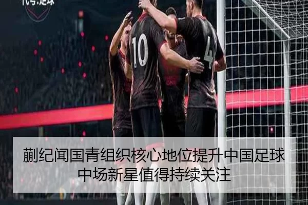 蒯纪闻国青组织核心地位提升中国足球中场新星值得持续关注