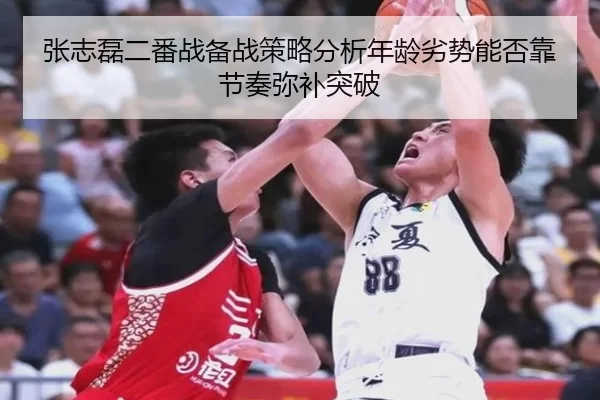 张志磊二番战备战策略分析年龄劣势能否靠节奏弥补突破
